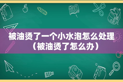 被油烫了一个小水泡怎么处理（被油烫了怎么办）