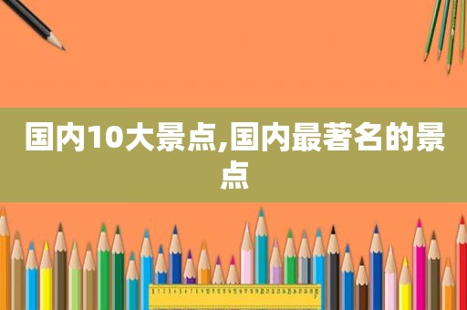 国内10大景点,国内最著名的景点