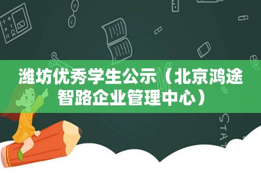 潍坊优秀学生公示（北京鸿途智路企业管理中心）