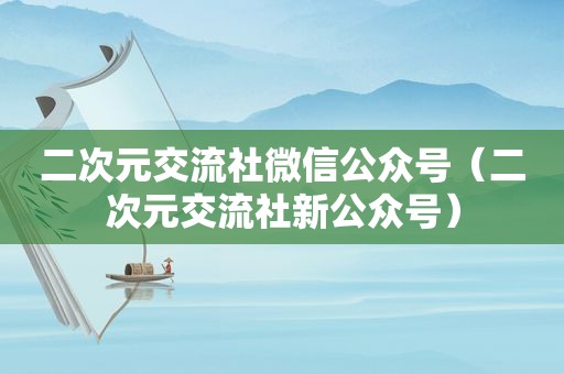 二次元交流社微信公众号（二次元交流社新公众号）