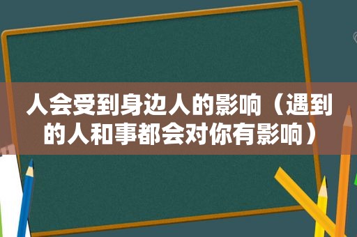 人会受到身边人的影响（遇到的人和事都会对你有影响）  第1张