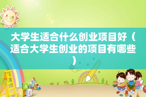 大学生适合什么创业项目好（适合大学生创业的项目有哪些）