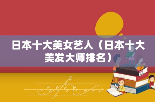 日本十大美女艺人（日本十大美发大师排名）  第1张