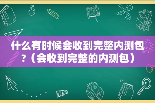 什么有时候会收到完整内测包?（会收到完整的内测包）  第1张