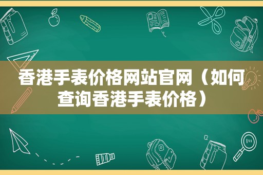 香港手表价格网站官网（如何查询香港手表价格）