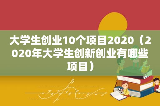 大学生创业10个项目2020（2020年大学生创新创业有哪些项目）