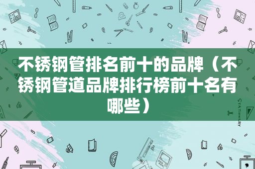 不锈钢管排名前十的品牌（不锈钢管道品牌排行榜前十名有哪些）