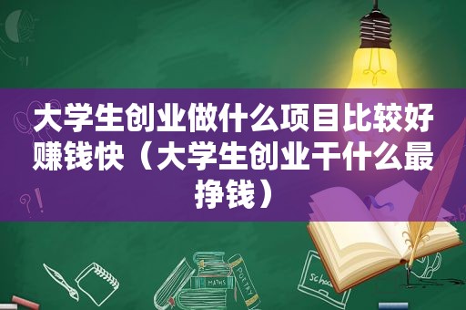 大学生创业做什么项目比较好赚钱快（大学生创业干什么最挣钱）