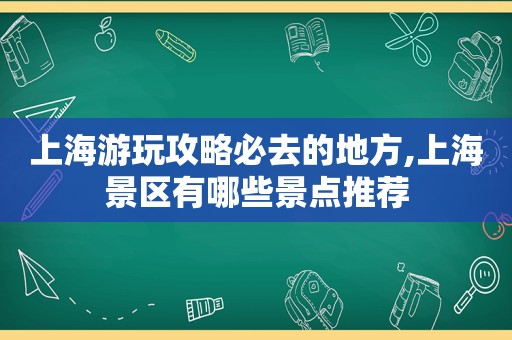 上海游玩攻略必去的地方,上海景区有哪些景点推荐