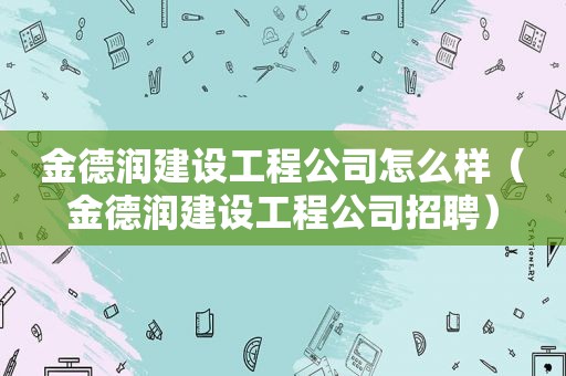 金德润建设工程公司怎么样（金德润建设工程公司招聘）  第1张