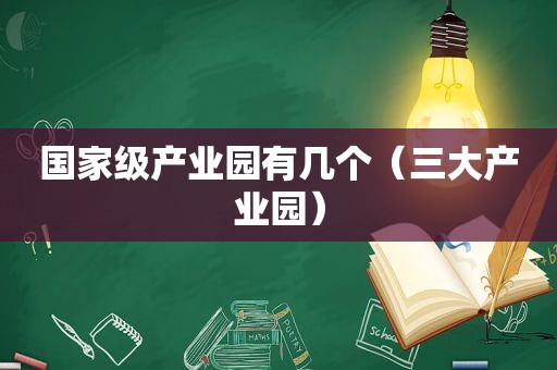 国家级产业园有几个（三大产业园）