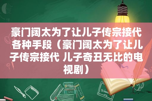 豪门阔太为了让儿子传宗接代 各种手段（豪门阔太为了让儿子传宗接代 儿子奇丑无比的电视剧）