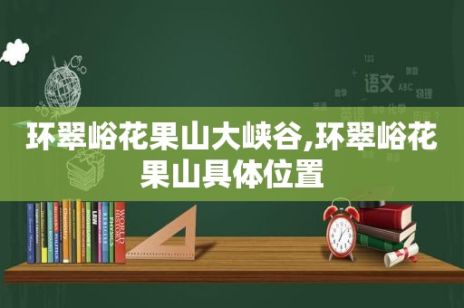 环翠峪花果山大峡谷,环翠峪花果山具 *** 置