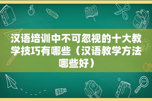 汉语培训中不可忽视的十大教学技巧有哪些（汉语教学方法哪些好）