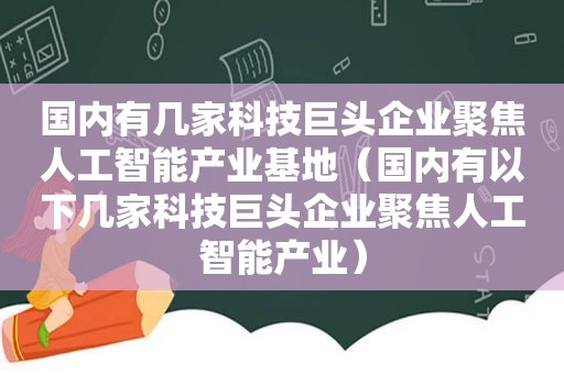 国内有几家科技巨头企业聚焦人工智能产业基地（国内有以下几家科技巨头企业聚焦人工智能产业）