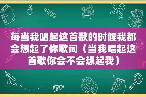 每当我唱起这首歌的时候我都会想起了你歌词（当我唱起这首歌你会不会想起我）