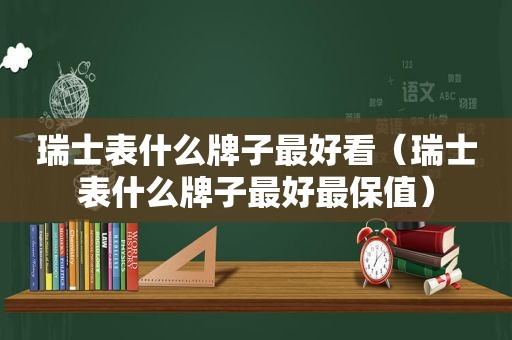 瑞士表什么牌子最好看（瑞士表什么牌子最好最保值）