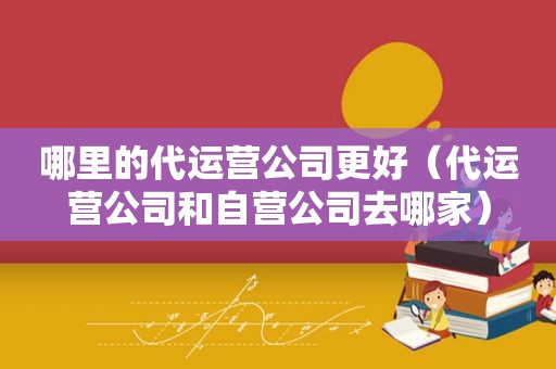 哪里的代运营公司更好（代运营公司和自营公司去哪家）