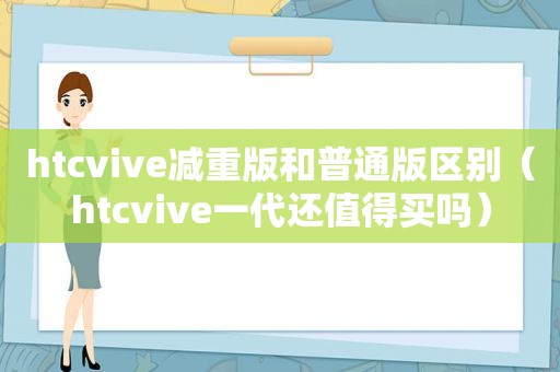 htcvive减重版和普通版区别（htcvive一代还值得买吗）