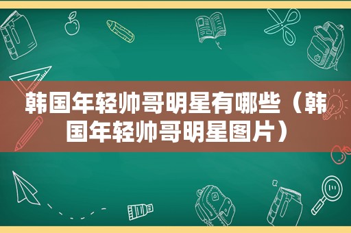 韩国年轻帅哥明星有哪些（韩国年轻帅哥明星图片）  第1张