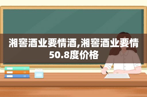 湘窖酒业要情酒,湘窖酒业要情50.8度价格