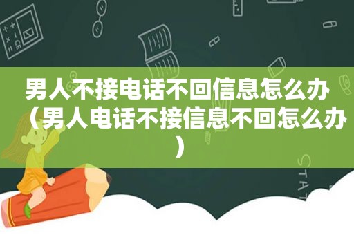 男人不接电话不回信息怎么办（男人电话不接信息不回怎么办）