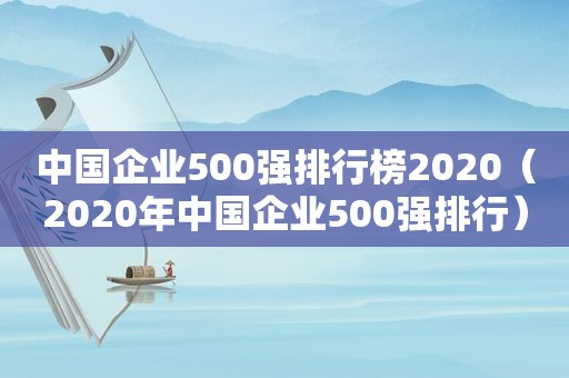 中国企业500强排行榜2020（2020年中国企业500强排行）