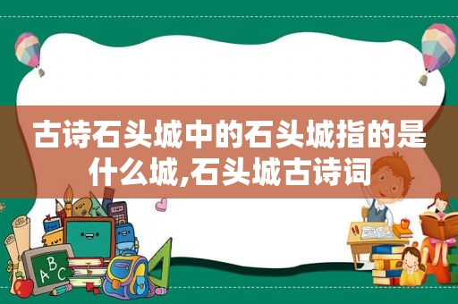 古诗石头城中的石头城指的是什么城,石头城古诗词