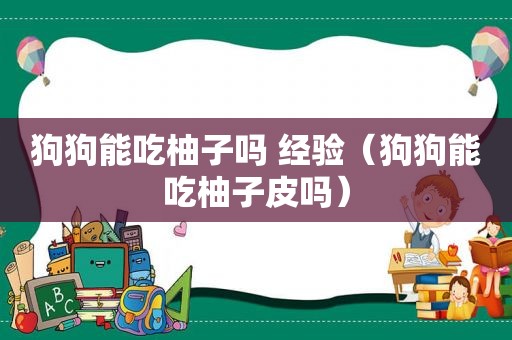 狗狗能吃柚子吗 经验（狗狗能吃柚子皮吗）