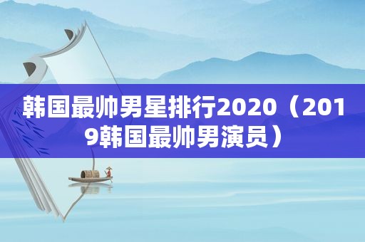 韩国最帅男星排行2020（2019韩国最帅男演员）