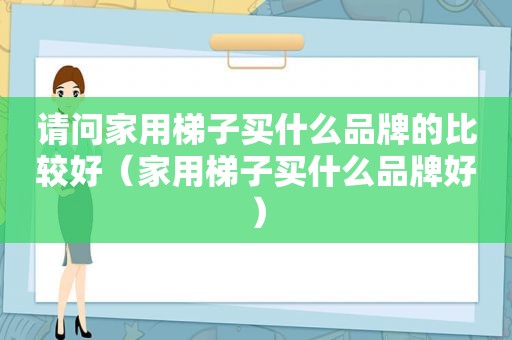 请问家用梯子买什么品牌的比较好（家用梯子买什么品牌好）  第1张