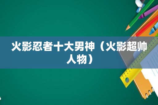 火影忍者十大男神（火影超帅人物）