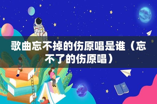 歌曲忘不掉的伤原唱是谁（忘不了的伤原唱）  第1张