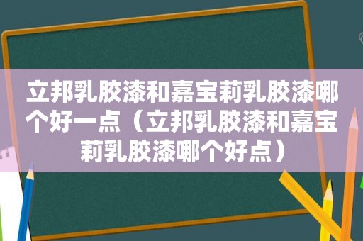 立邦乳胶漆和嘉宝莉乳胶漆哪个好一点（立邦乳胶漆和嘉宝莉乳胶漆哪个好点）