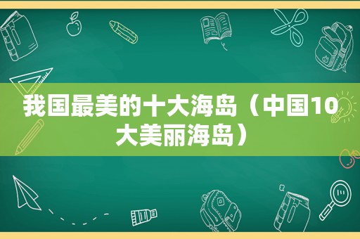 我国最美的十大海岛（中国10大美丽海岛）