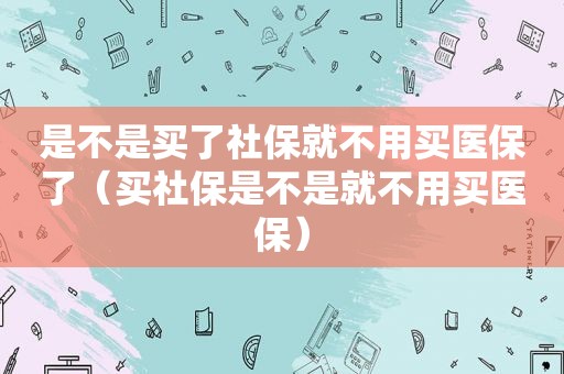 是不是买了社保就不用买医保了（买社保是不是就不用买医保）