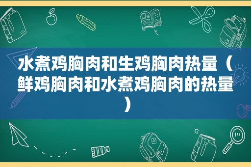 水煮鸡胸肉和生鸡胸肉热量（鲜鸡胸肉和水煮鸡胸肉的热量）