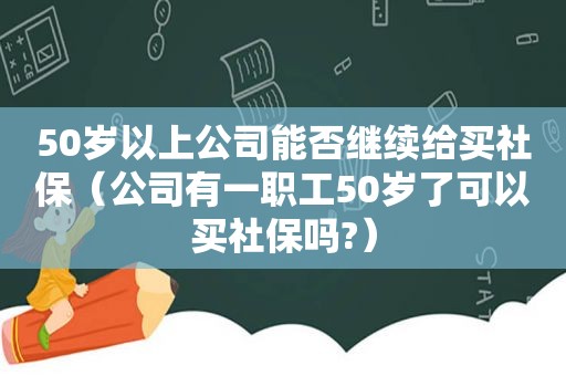 50岁以上公司能否继续给买社保（公司有一职工50岁了可以买社保吗?）