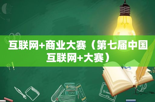 互联网+商业大赛（第七届中国互联网+大赛）