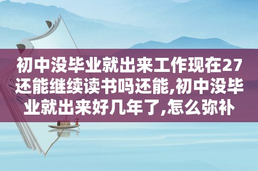 初中没毕业就出来工作现在27还能继续读书吗还能,初中没毕业就出来好几年了,怎么弥补