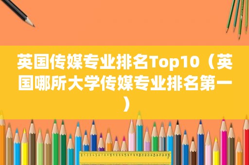 英国传媒专业排名Top10（英国哪所大学传媒专业排名第一）