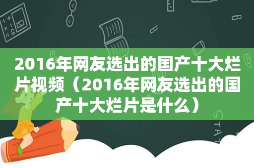 2016年网友选出的国产十大烂片视频（2016年网友选出的国产十大烂片是什么）