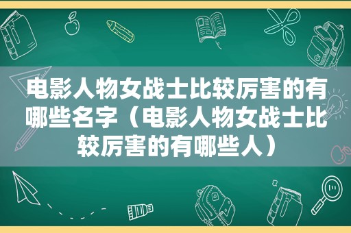 电影人物女战士比较厉害的有哪些名字（电影人物女战士比较厉害的有哪些人）