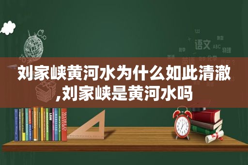 刘家峡黄河水为什么如此清澈,刘家峡是黄河水吗