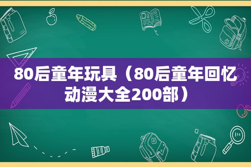 80后童年玩具（80后童年回忆动漫大全200部）