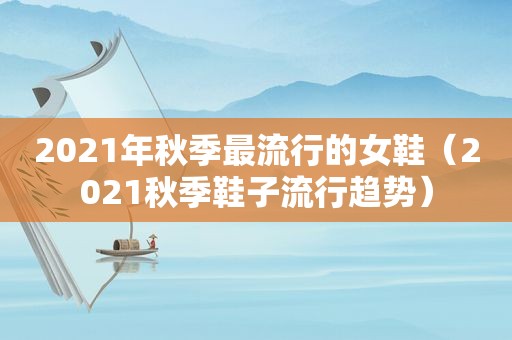 2021年秋季最流行的女鞋（2021秋季鞋子流行趋势）