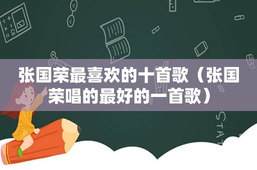 张国荣最喜欢的十首歌（张国荣唱的最好的一首歌）