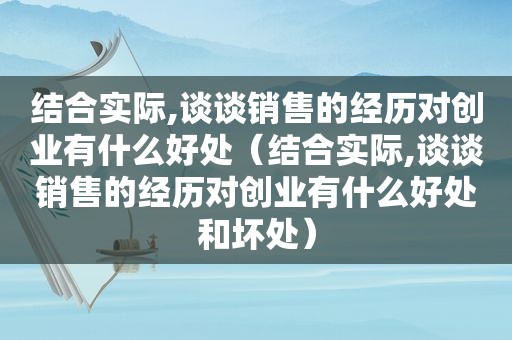 结合实际,谈谈销售的经历对创业有什么好处（结合实际,谈谈销售的经历对创业有什么好处和坏处）  第1张