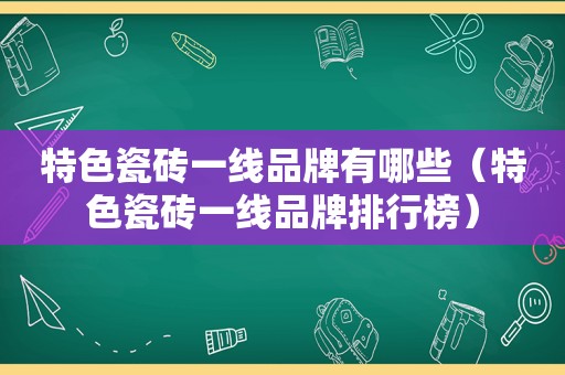 特色瓷砖一线品牌有哪些（特色瓷砖一线品牌排行榜）