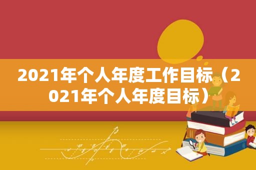 2021年个人年度工作目标（2021年个人年度目标）